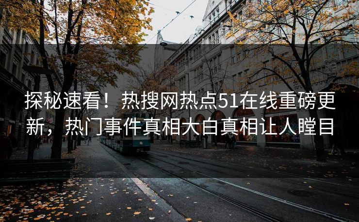 探秘速看！热搜网热点51在线重磅更新，热门事件真相大白真相让人瞠目