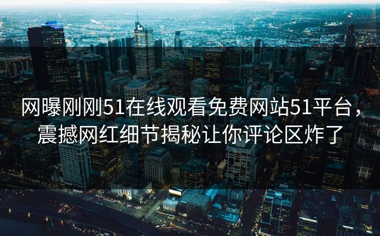 网曝刚刚51在线观看免费网站51平台,震撼网红细节揭秘让你评论区炸了