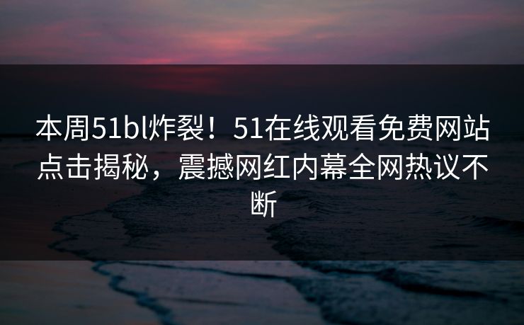 本周51bl炸裂!51在线观看免费网站点击揭秘,震撼网红内幕全网热议不断