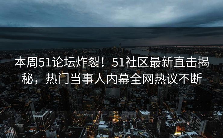 本周51论坛炸裂!51社区最新直击揭秘,热门当事人内幕全网热议不断