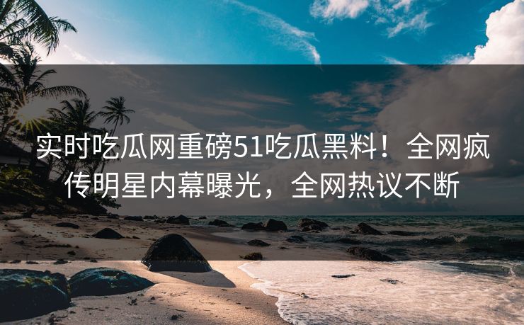 实时吃瓜网重磅51吃瓜黑料!全网疯传明星内幕曝光,全网热议不断