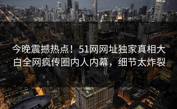 今晚震撼热点!51网网址独家真相大白全网疯传圈内人内幕,细节太炸裂