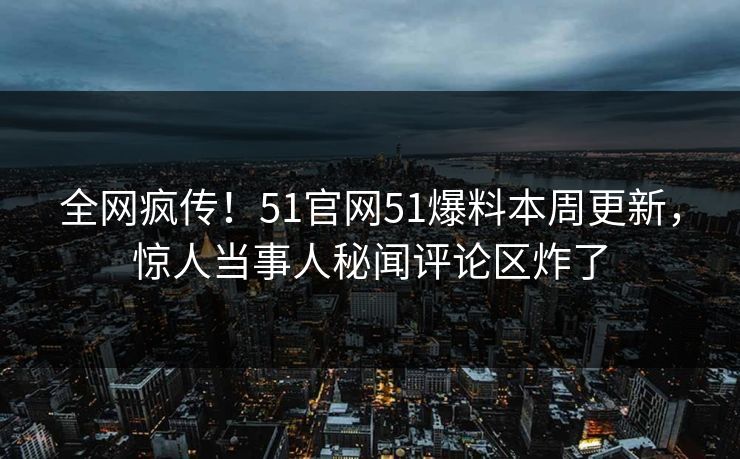 全网疯传!51官网51爆料本周更新,惊人当事人秘闻评论区炸了