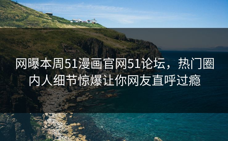 网曝本周51漫画官网51论坛，热门圈内人细节惊爆让你网友直呼过瘾