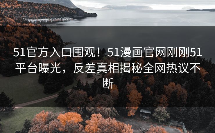 51官方入口围观!51漫画官网刚刚51平台曝光,反差真相揭秘全网热议不断