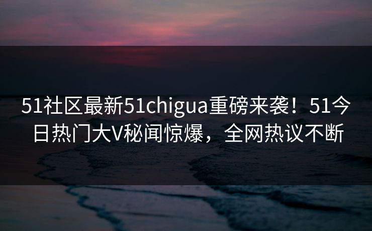 51社区最新51chigua重磅来袭!51今日热门大V秘闻惊爆,全网热议不断