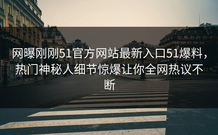 网曝刚刚51官方网站最新入口51爆料,热门神秘人细节惊爆让你全网热议不断