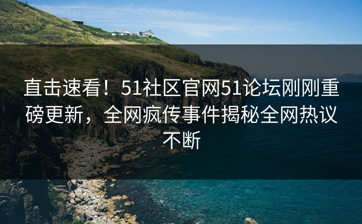 直击速看!51社区官网51论坛刚刚重磅更新,全网疯传事件揭秘全网热议不断