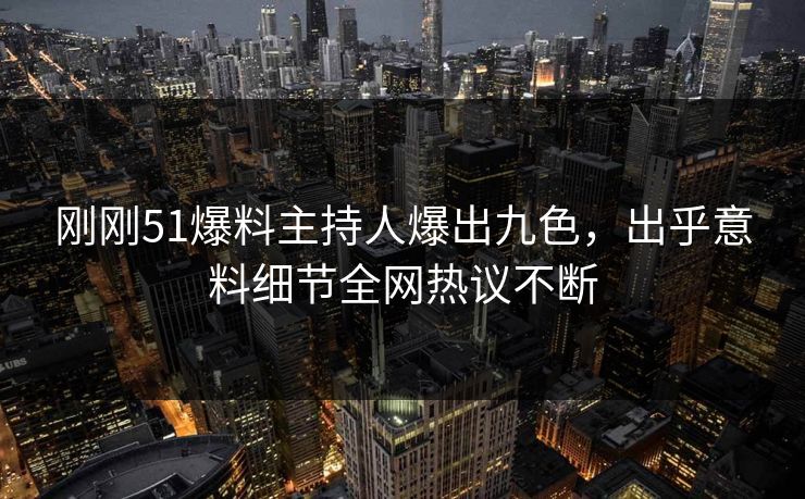 刚刚51爆料主持人爆出九色，出乎意料细节全网热议不断