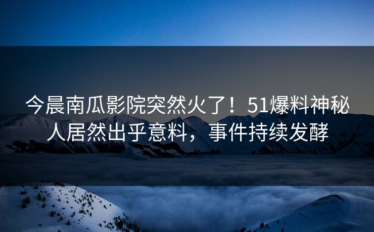 今晨南瓜影院突然火了！51爆料神秘人居然出乎意料，事件持续发酵