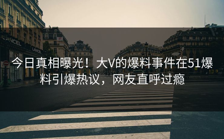 今日真相曝光！大V的爆料事件在51爆料引爆热议，网友直呼过瘾