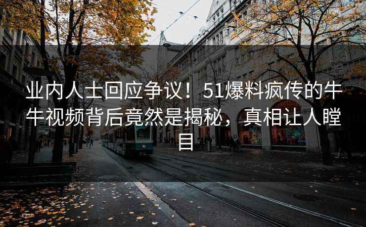 业内人士回应争议！51爆料疯传的牛牛视频背后竟然是揭秘，真相让人瞠目