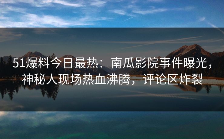 51爆料今日最热：南瓜影院事件曝光，神秘人现场热血沸腾，评论区炸裂