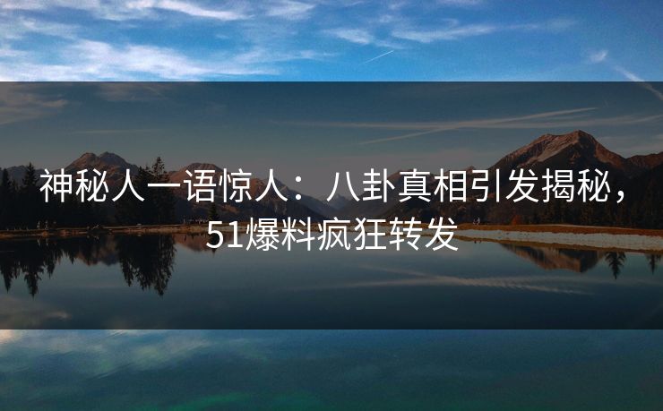 神秘人一语惊人：八卦真相引发揭秘，51爆料疯狂转发