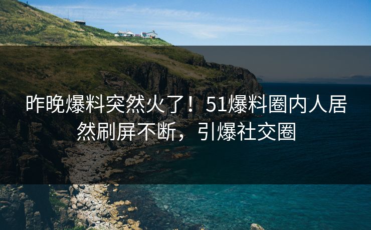 昨晚爆料突然火了！51爆料圈内人居然刷屏不断，引爆社交圈