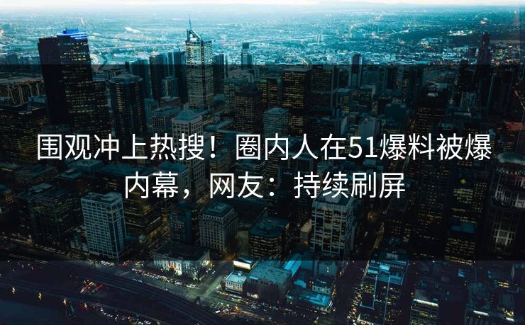围观冲上热搜！圈内人在51爆料被爆内幕，网友：持续刷屏