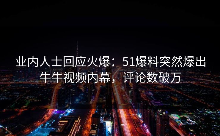 业内人士回应火爆：51爆料突然爆出牛牛视频内幕，评论数破万