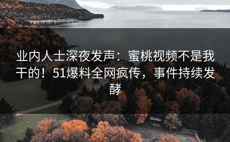 业内人士深夜发声：蜜桃视频不是我干的！51爆料全网疯传，事件持续发酵