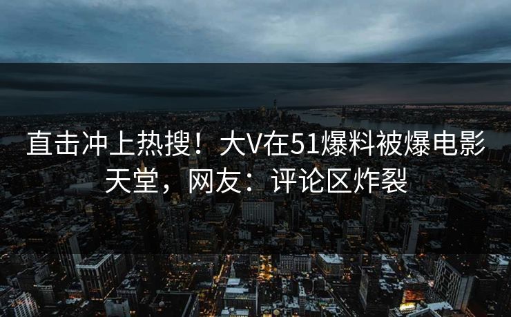 直击冲上热搜！大V在51爆料被爆电影天堂，网友：评论区炸裂