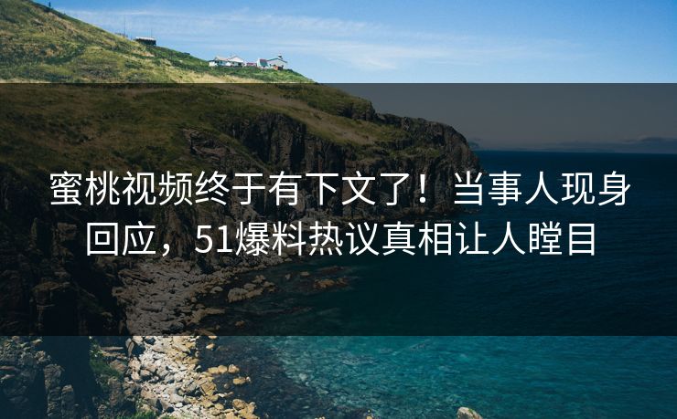 蜜桃视频终于有下文了！当事人现身回应，51爆料热议真相让人瞠目
