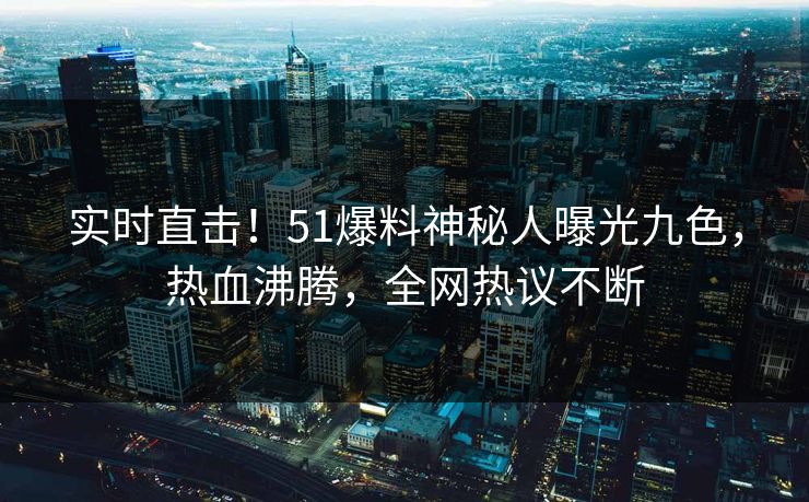 实时直击！51爆料神秘人曝光九色，热血沸腾，全网热议不断