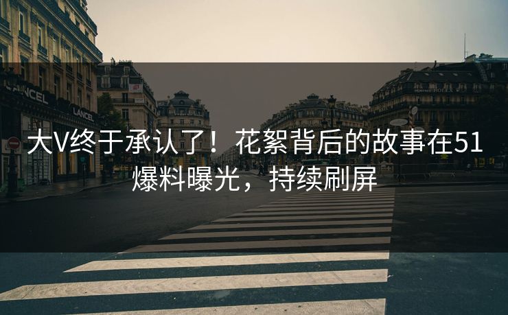 大V终于承认了！花絮背后的故事在51爆料曝光，持续刷屏