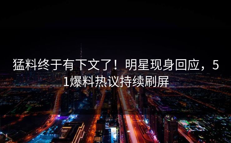 猛料终于有下文了！明星现身回应，51爆料热议持续刷屏
