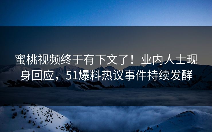 蜜桃视频终于有下文了！业内人士现身回应，51爆料热议事件持续发酵