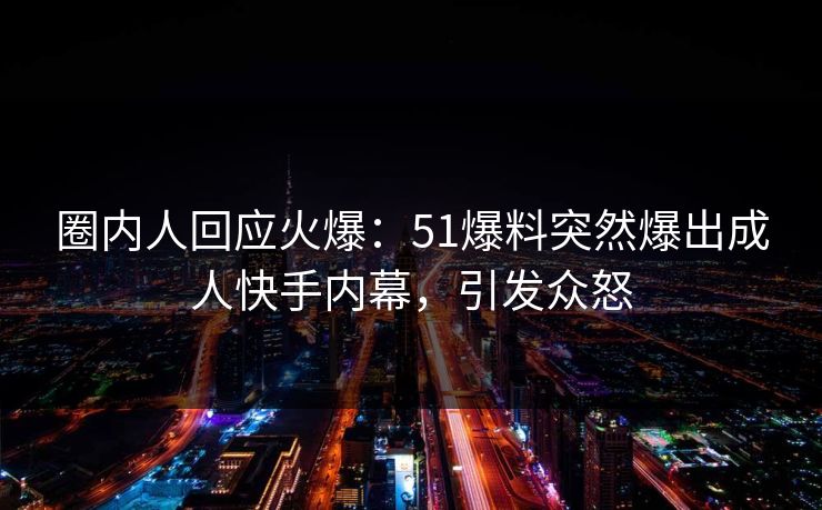 圈内人回应火爆：51爆料突然爆出成人快手内幕，引发众怒