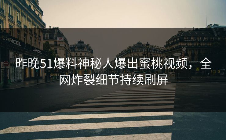 昨晚51爆料神秘人爆出蜜桃视频，全网炸裂细节持续刷屏