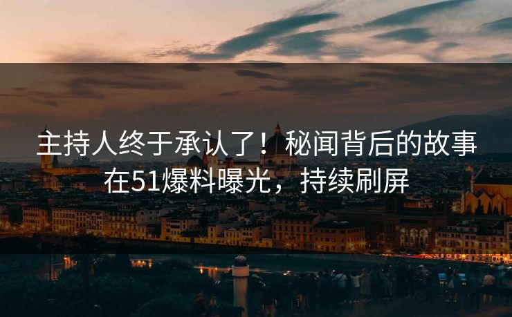 主持人终于承认了！秘闻背后的故事在51爆料曝光，持续刷屏