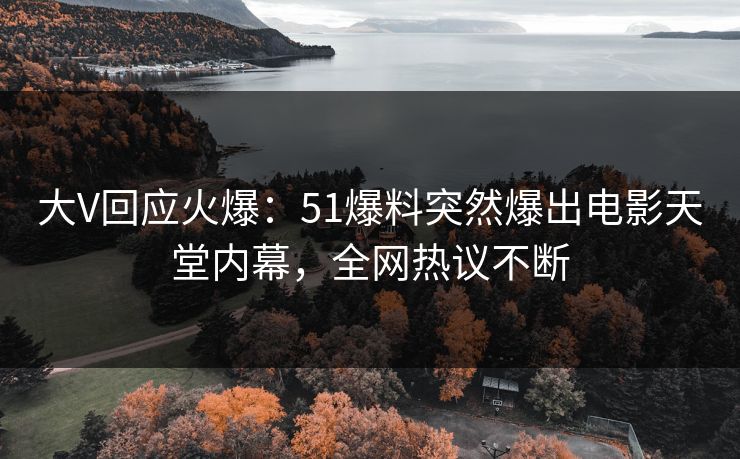 大V回应火爆：51爆料突然爆出电影天堂内幕，全网热议不断