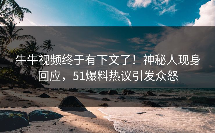 牛牛视频终于有下文了！神秘人现身回应，51爆料热议引发众怒