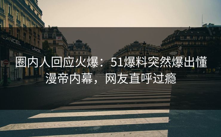 圈内人回应火爆：51爆料突然爆出懂漫帝内幕，网友直呼过瘾