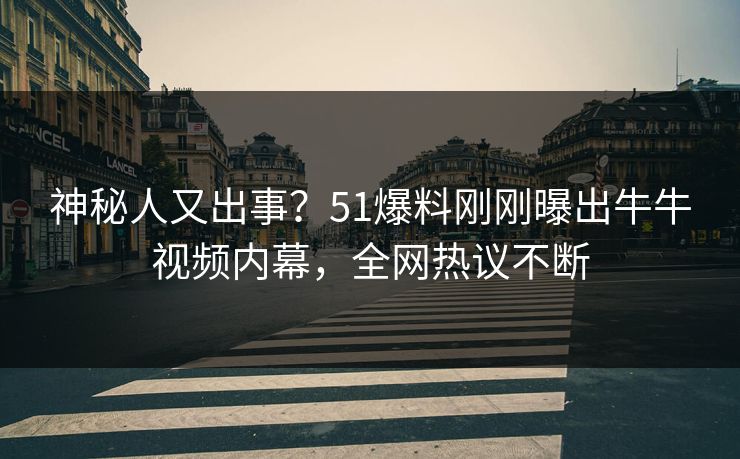 神秘人又出事？51爆料刚刚曝出牛牛视频内幕，全网热议不断