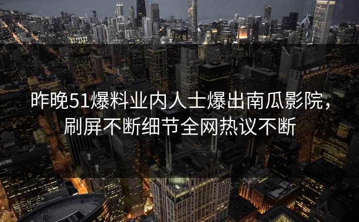 昨晚51爆料业内人士爆出南瓜影院,刷屏不断细节全网热议不断 昨晚51爆料业内人士爆出南瓜影院,刷屏不断细节全网热议不断