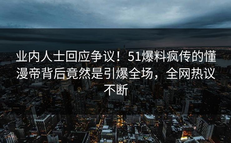 业内人士回应争议!51爆料疯传的懂漫帝背后竟然是引爆全场,全网热议不断 业内人士回应争议!51爆料疯传的懂漫帝背后竟然是引爆全场,全网热议不断