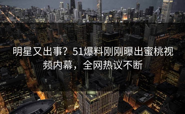 明星又出事?51爆料刚刚曝出蜜桃视频内幕,全网热议不断 明星又出事?51爆料刚刚曝出蜜桃视频内幕,全网热议不断