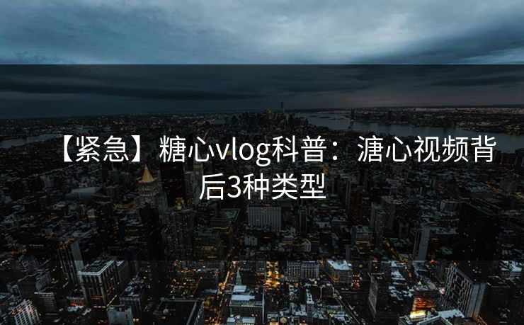【紧急】糖心vlog科普：溏心视频背后3种类型