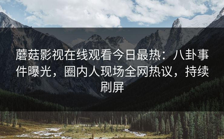 蘑菇影视在线观看今日最热：八卦事件曝光，圈内人现场全网热议，持续刷屏