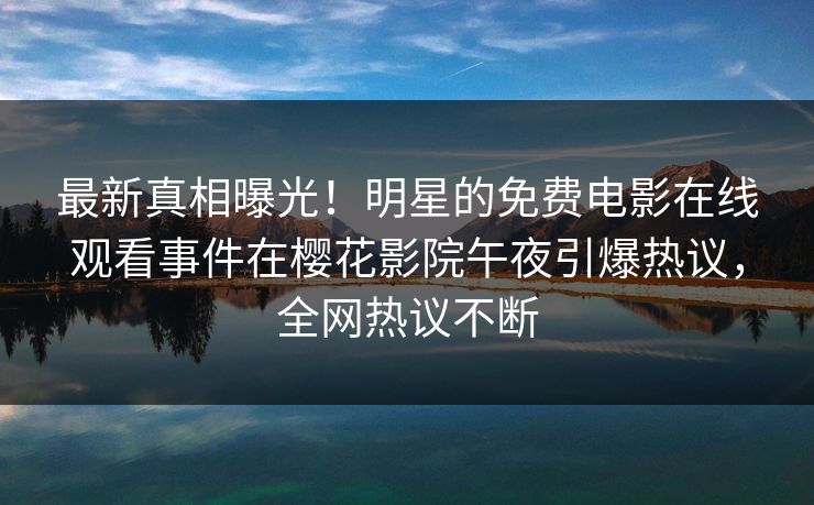 最新真相曝光！明星的免费电影在线观看事件在樱花影院午夜引爆热议，全网热议不断