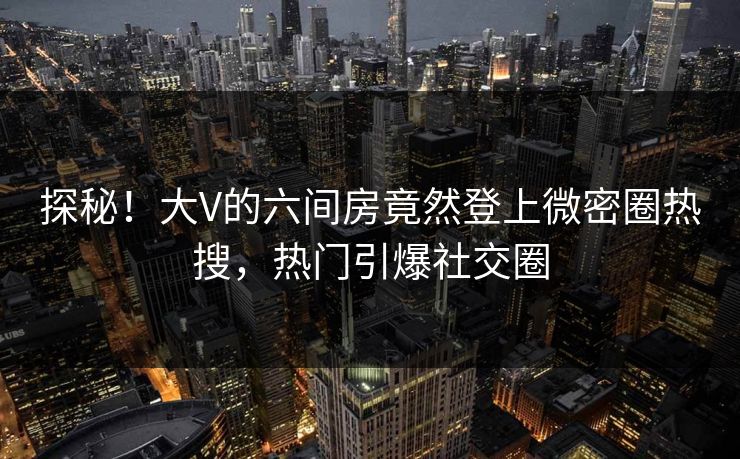 探秘！大V的六间房竟然登上微密圈热搜，热门引爆社交圈