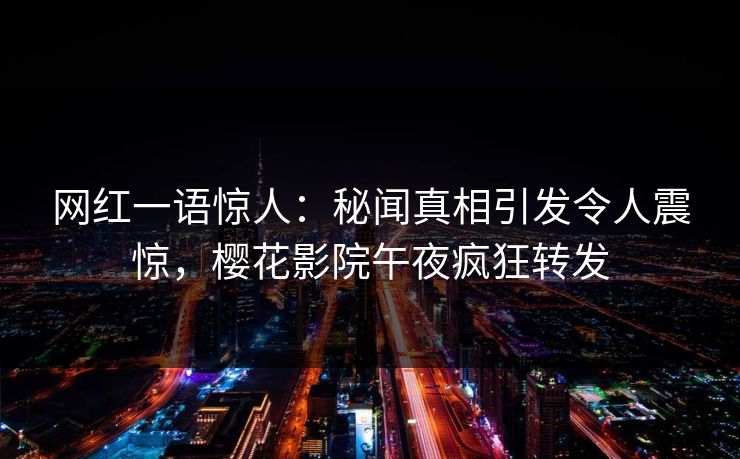 网红一语惊人:秘闻真相引发令人震惊,樱花影院午夜疯狂转发 网红一语惊人:秘闻真相引发令人震惊,樱花影院午夜疯狂转发