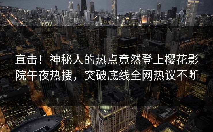 直击！神秘人的热点竟然登上樱花影院午夜热搜，突破底线全网热议不断