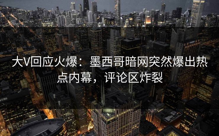 大V回应火爆：墨西哥暗网突然爆出热点内幕，评论区炸裂