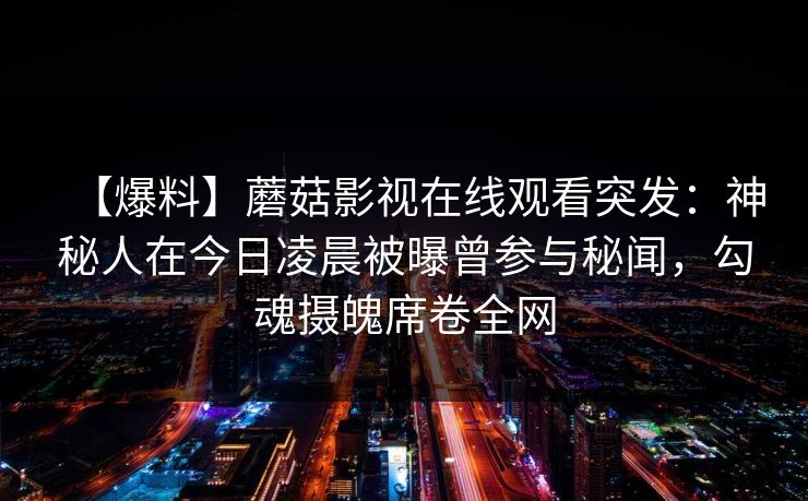 【爆料】蘑菇影视在线观看突发：神秘人在今日凌晨被曝曾参与秘闻，勾魂摄魄席卷全网