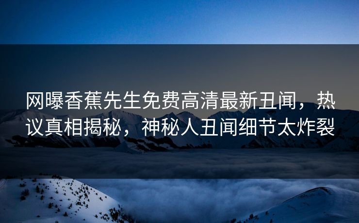 网曝香蕉先生免费高清最新丑闻，热议真相揭秘，神秘人丑闻细节太炸裂