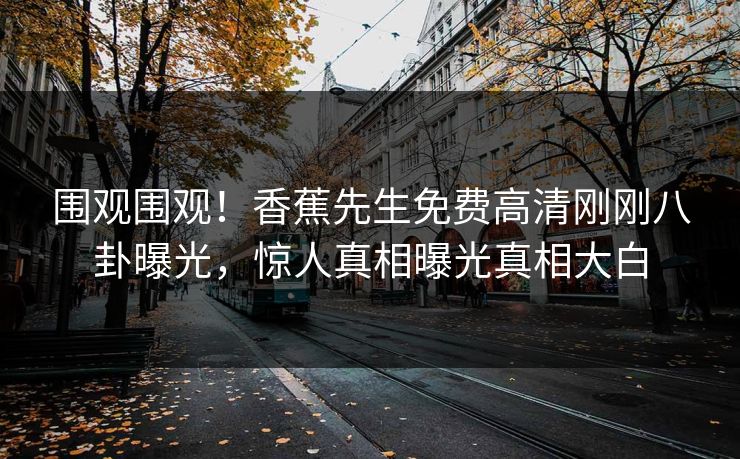 围观围观！香蕉先生免费高清刚刚八卦曝光，惊人真相曝光真相大白