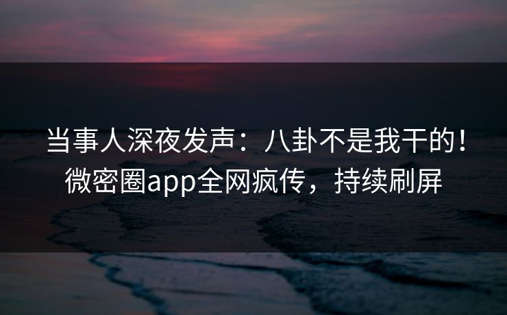 当事人深夜发声：八卦不是我干的！微密圈app全网疯传，持续刷屏