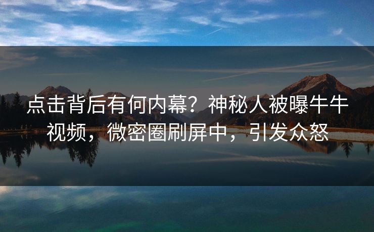 点击背后有何内幕？神秘人被曝牛牛视频，微密圈刷屏中，引发众怒